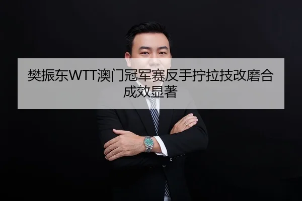 樊振东WTT澳门冠军赛反手拧拉技改磨合成效显著