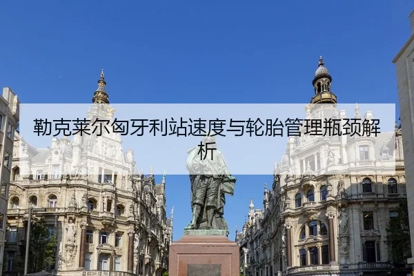 勒克莱尔匈牙利站速度与轮胎管理瓶颈解析