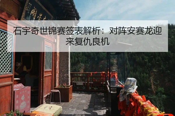 石宇奇世锦赛签表解析：对阵安赛龙迎来复仇良机