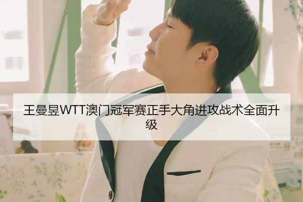 王曼昱WTT澳门冠军赛正手大角进攻战术全面升级