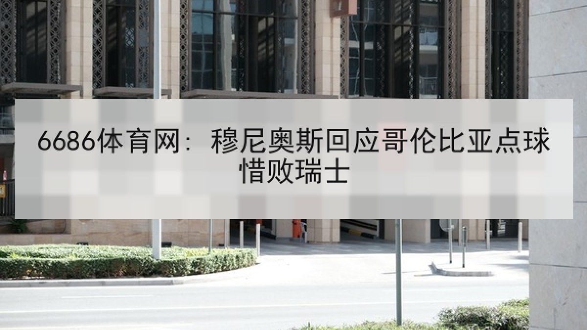 6686体育网: 穆尼奥斯回应哥伦比亚点球惜败瑞士 6686体育网: 穆尼奥斯回应哥伦比亚点球惜败瑞士