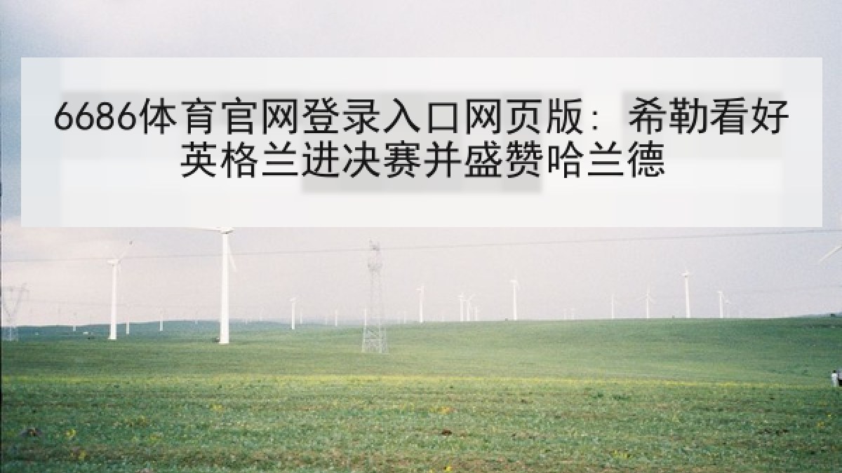 6686体育官网登录入口网页版: 希勒看好英格兰进决赛并盛赞哈兰德 6686体育官网登录入口网页版: 希勒看好英格兰进决赛并盛赞哈兰德