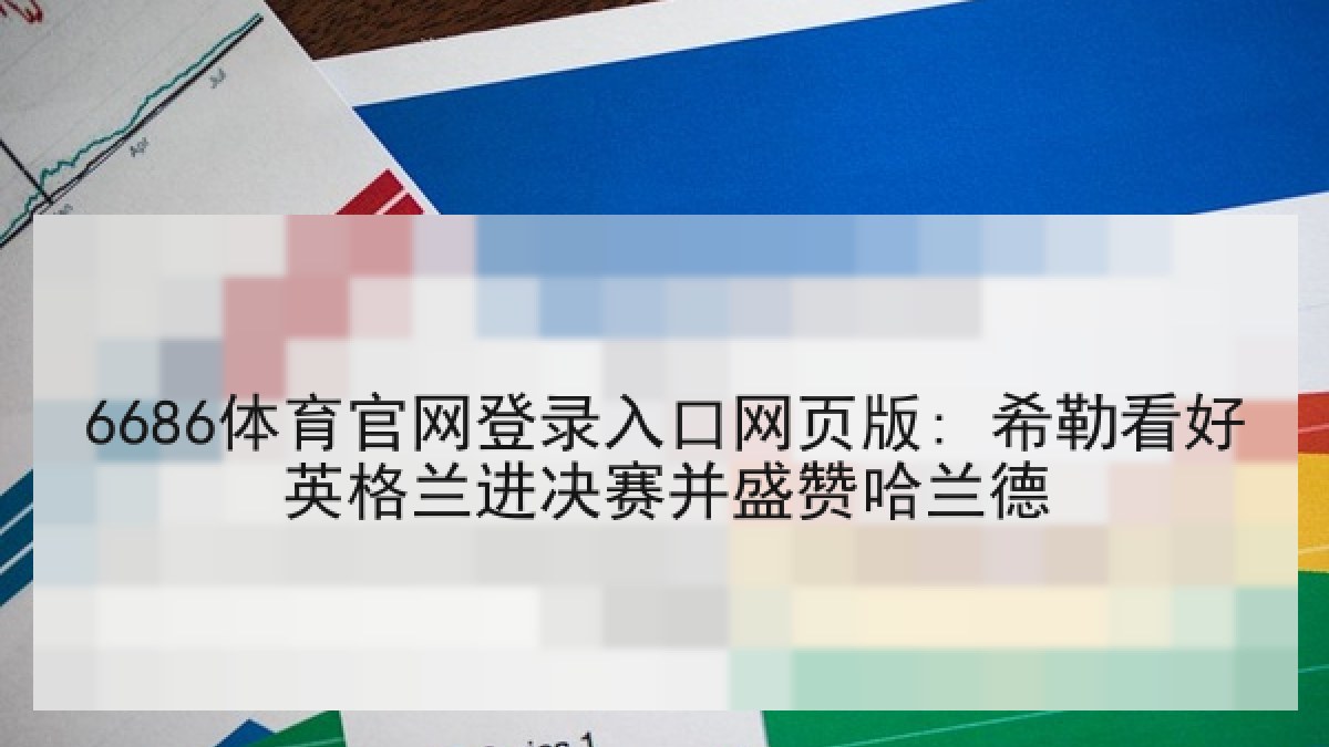 6686体育官网登录入口网页版: 希勒看好英格兰进决赛并盛赞哈兰德