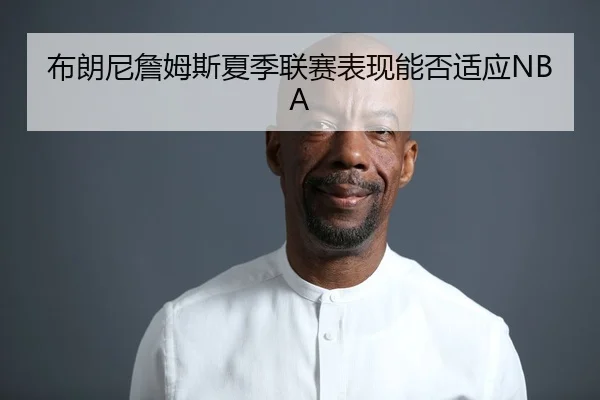 布朗尼詹姆斯夏季联赛表现能否适应NBA