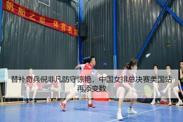 替补奇兵倪非凡防守惊艳，中国女排总决赛美国站再添变数