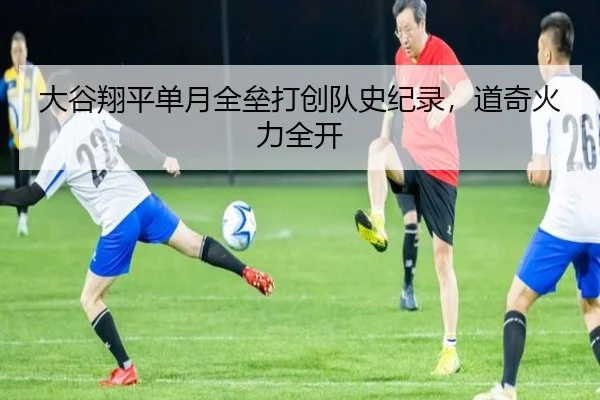大谷翔平单月全垒打创队史纪录，道奇火力全开