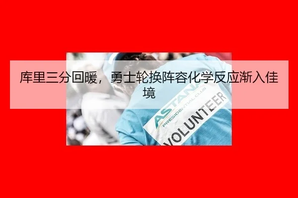 库里三分回暖，勇士轮换阵容化学反应渐入佳境