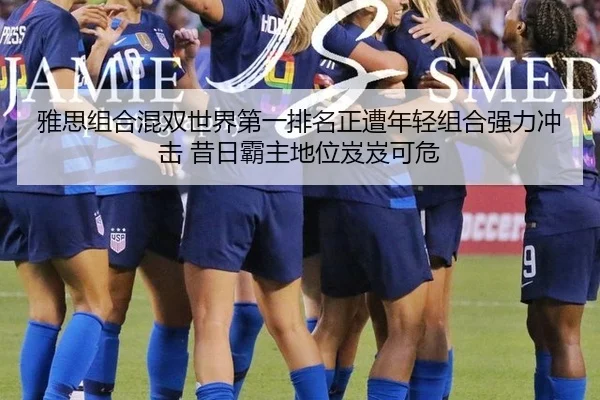 雅思组合混双世界第一排名正遭年轻组合强力冲击 昔日霸主地位岌岌可危