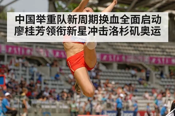 中国举重队新周期换血全面启动 廖桂芳领衔新星冲击洛杉矶奥运