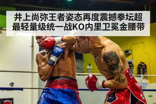 井上尚弥王者姿态再度震撼拳坛超最轻量级统一战KO内里卫冕金腰带