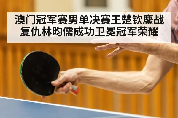 澳门冠军赛男单决赛王楚钦鏖战复仇林昀儒成功卫冕冠军荣耀