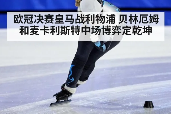 欧冠决赛皇马战利物浦 贝林厄姆和麦卡利斯特中场博弈定乾坤