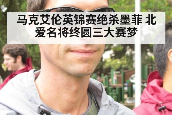 马克艾伦英锦赛绝杀墨菲 北爱名将终圆三大赛梦