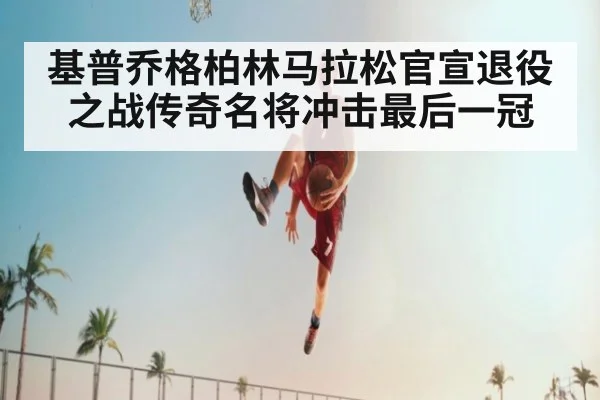 基普乔格柏林马拉松官宣退役之战传奇名将冲击最后一冠