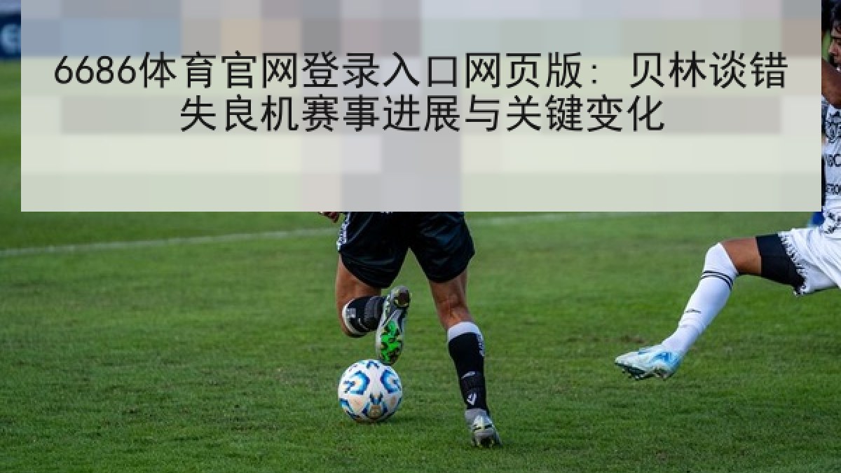 6686体育官网登录入口网页版: 贝林谈错失良机赛事进展与关键变化