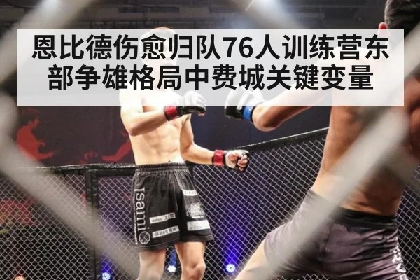 恩比德伤愈归队76人训练营东部争雄格局中费城关键变量