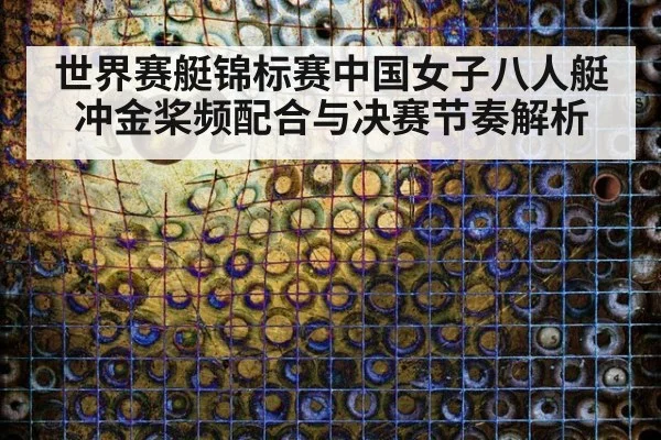 世界赛艇锦标赛中国女子八人艇冲金桨频配合与决赛节奏解析