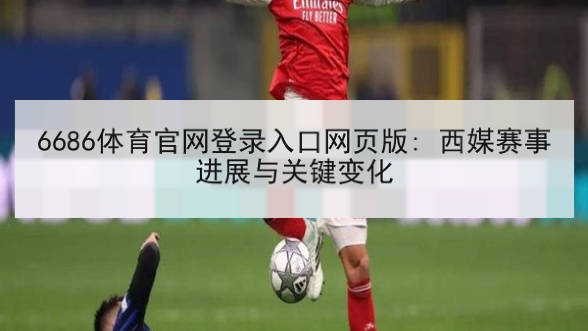 6686体育官网登录入口网页版: 西媒赛事进展与关键变化