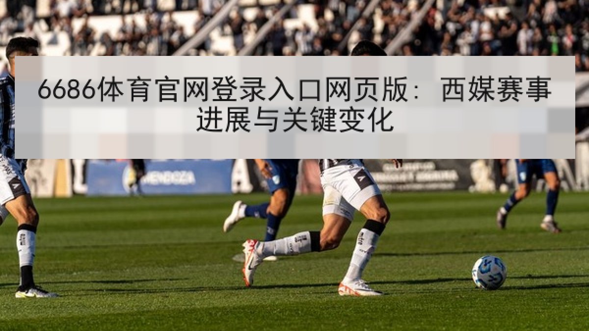 6686体育官网登录入口网页版: 西媒赛事进展与关键变化