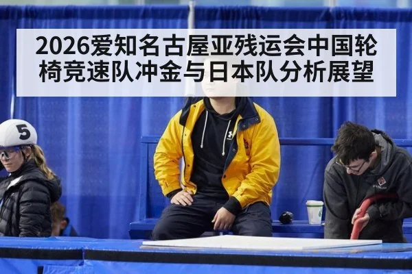 2026爱知名古屋亚残运会中国轮椅竞速队冲金与日本队分析展望